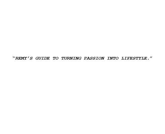 “REMY’S GUIDE TO TURNING PASSION INTO LIFESTYLE.”